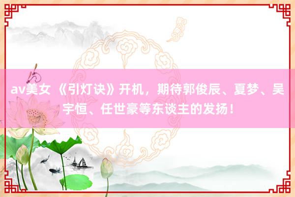 av美女 《引灯诀》开机，期待郭俊辰、夏梦、吴宇恒、任世豪等东谈主的发扬！