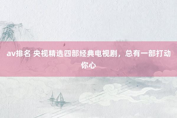 av排名 央视精选四部经典电视剧，总有一部打动你心