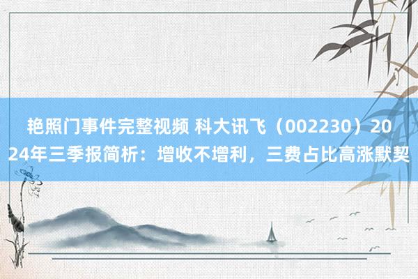 艳照门事件完整视频 科大讯飞（002230）2024年三季报简析：增收不增利，三费占比高涨默契