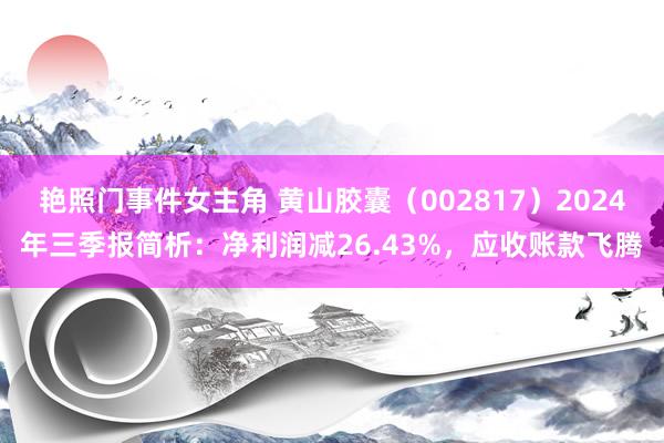 艳照门事件女主角 黄山胶囊（002817）2024年三季报简析：净利润减26.43%，应收账款飞腾