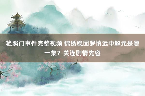 艳照门事件完整视频 锦绣稳固罗慎远中解元是哪一集？关连剧情先容
