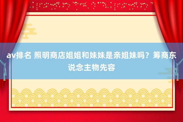 av排名 照明商店姐姐和妹妹是亲姐妹吗？筹商东说念主物先容
