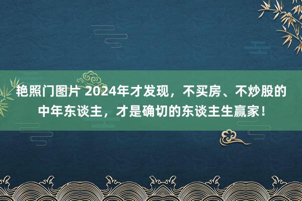 艳照门图片 2024年才发现，不买房、不炒股的中年东谈主，才是确切的东谈主生赢家！