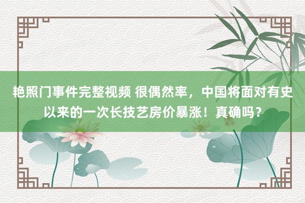 艳照门事件完整视频 很偶然率，中国将面对有史以来的一次长技艺房价暴涨！真确吗？