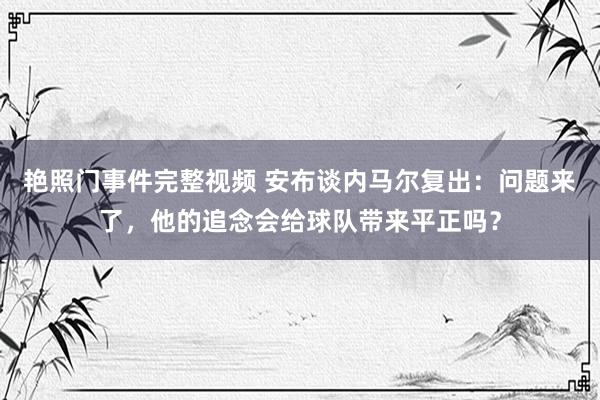 艳照门事件完整视频 安布谈内马尔复出：问题来了，他的追念会给球队带来平正吗？