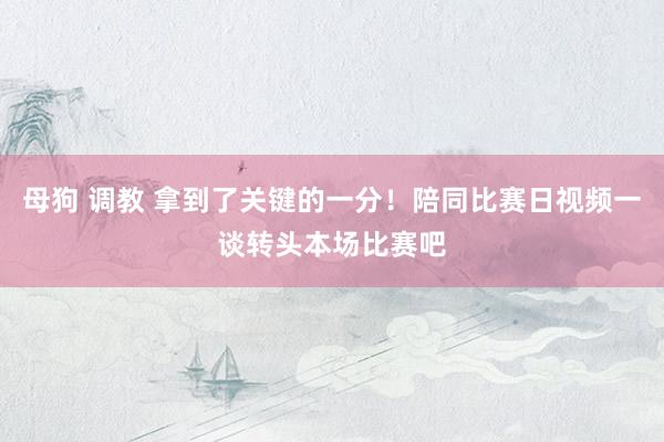 母狗 调教 拿到了关键的一分！陪同比赛日视频一谈转头本场比赛吧