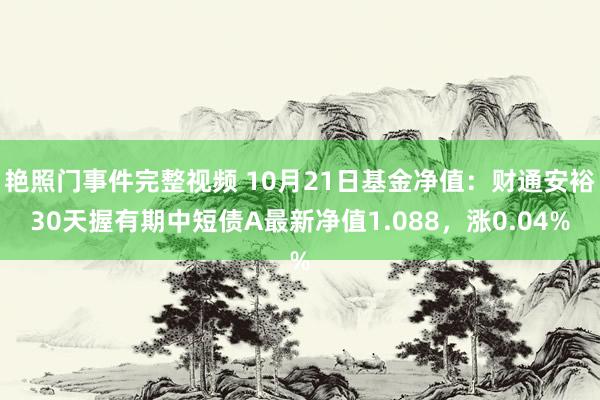 艳照门事件完整视频 10月21日基金净值：财通安裕30天握有期中短债A最新净值1.088，涨0.04%