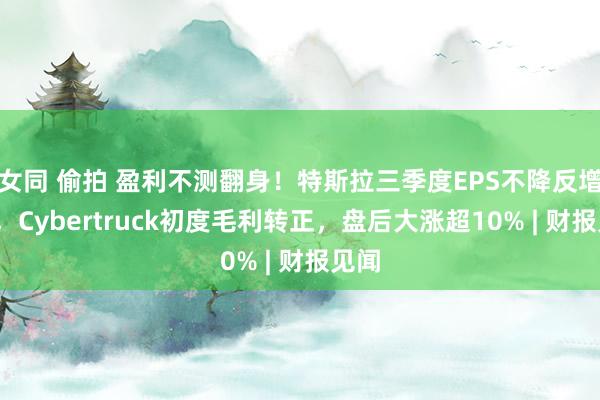 女同 偷拍 盈利不测翻身！特斯拉三季度EPS不降反增9%，Cybertruck初度毛利转正，盘后大涨超10% | 财报见闻