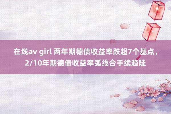 在线av girl 两年期德债收益率跌超7个基点，2/10年期德债收益率弧线合手续趋陡