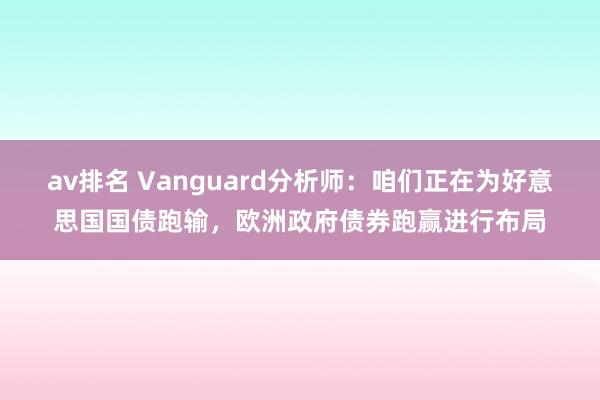 av排名 Vanguard分析师：咱们正在为好意思国国债跑输，欧洲政府债券跑赢进行布局