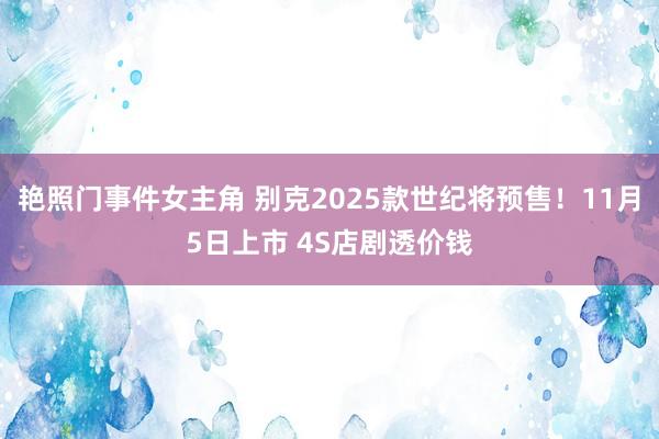 艳照门事件女主角 别克2025款世纪将预售！11月5日上市 4S店剧透价钱