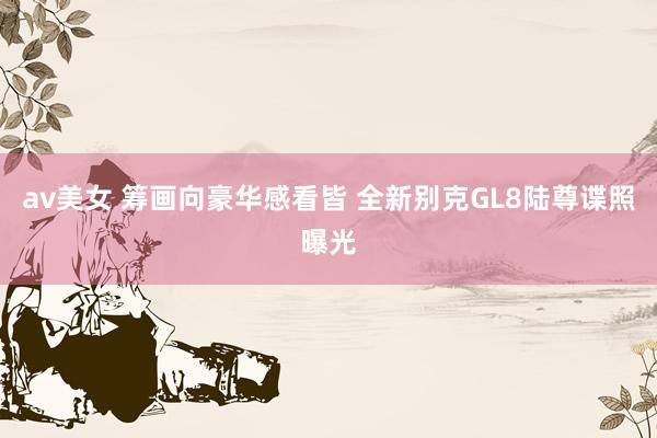av美女 筹画向豪华感看皆 全新别克GL8陆尊谍照曝光