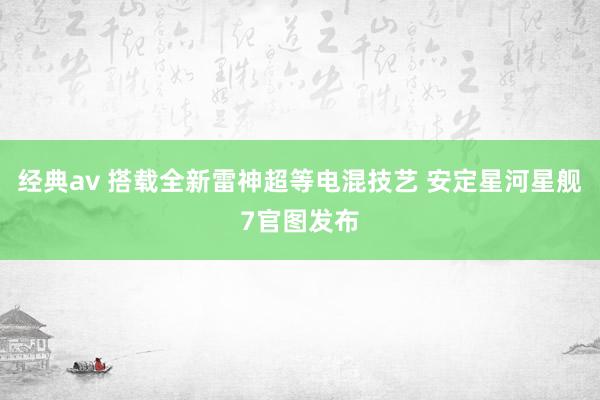 经典av 搭载全新雷神超等电混技艺 安定星河星舰7官图发布