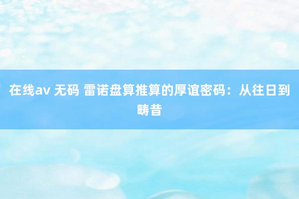 在线av 无码 雷诺盘算推算的厚谊密码：从往日到畴昔