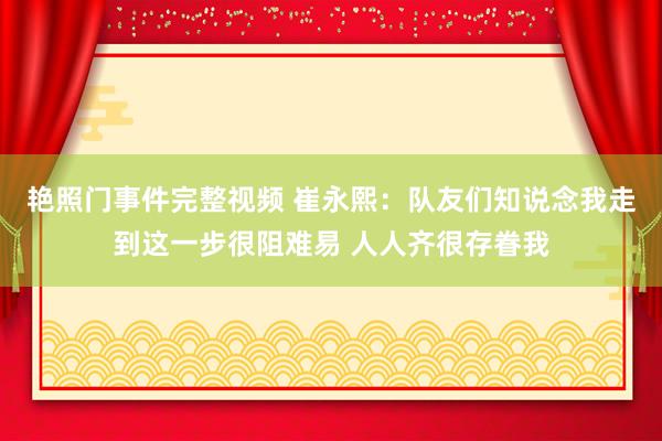 艳照门事件完整视频 崔永熙：队友们知说念我走到这一步很阻难易 人人齐很存眷我