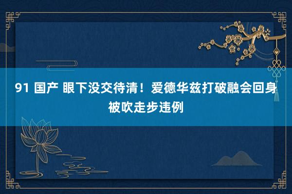 91 国产 眼下没交待清！爱德华兹打破融会回身被吹走步违例