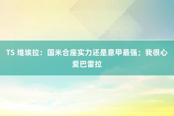 TS 维埃拉：国米合座实力还是意甲最强；我很心爱巴雷拉