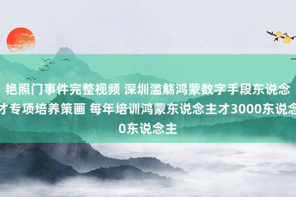 艳照门事件完整视频 深圳滥觞鸿蒙数字手段东说念主才专项培养策画 每年培训鸿蒙东说念主才3000东说念主