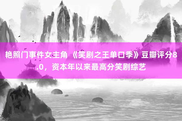 艳照门事件女主角 《笑剧之王单口季》豆瓣评分8.0，资本年以来最高分笑剧综艺