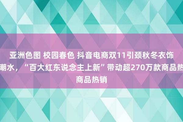 亚洲色图 校园春色 抖音电商双11引颈秋冬衣饰新潮水，“百大红东说念主上新”带动超270万款商品热销