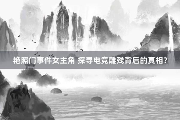 艳照门事件女主角 探寻电竞雕残背后的真相？