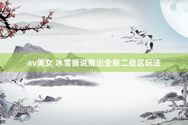 av美女 冰雪据说推出全新二战区玩法