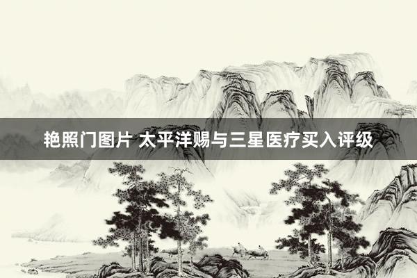 艳照门图片 太平洋赐与三星医疗买入评级