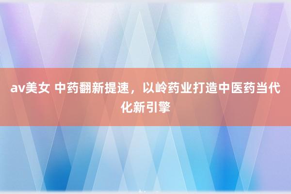 av美女 中药翻新提速，以岭药业打造中医药当代化新引擎