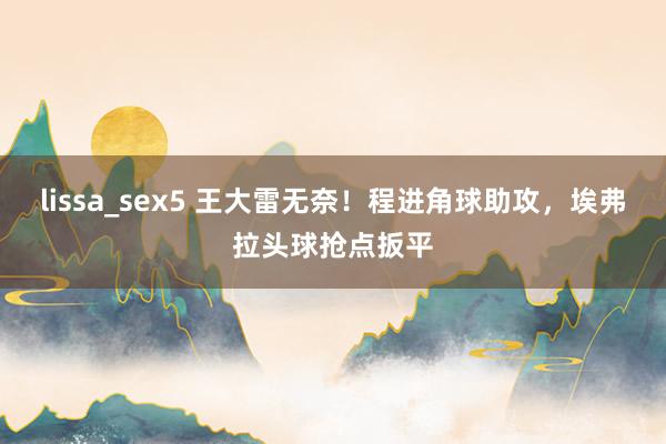 lissa_sex5 王大雷无奈！程进角球助攻，埃弗拉头球抢点扳平