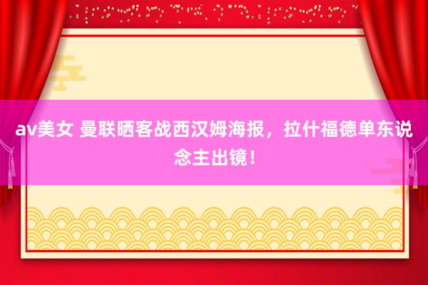 av美女 曼联晒客战西汉姆海报，拉什福德单东说念主出镜！