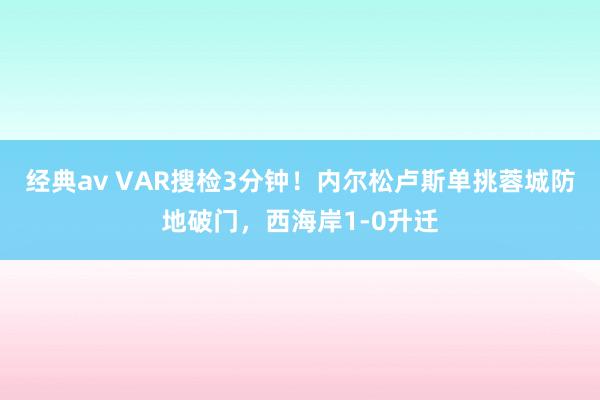 经典av VAR搜检3分钟！内尔松卢斯单挑蓉城防地破门，西海岸1-0升迁