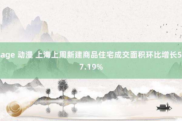 age 动漫 上海上周新建商品住宅成交面积环比增长57.19%