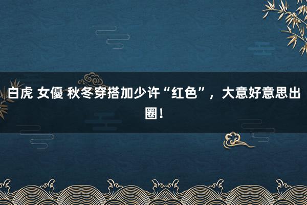 白虎 女優 秋冬穿搭加少许“红色”，大意好意思出圈！