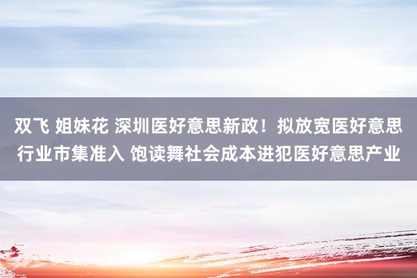 双飞 姐妹花 深圳医好意思新政！拟放宽医好意思行业市集准入 饱读舞社会成本进犯医好意思产业