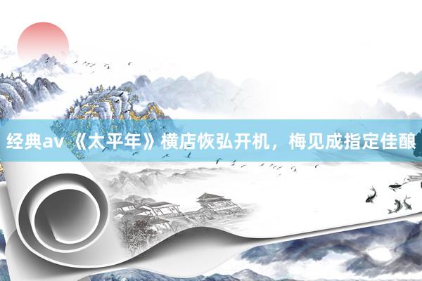 经典av 《太平年》横店恢弘开机，梅见成指定佳酿