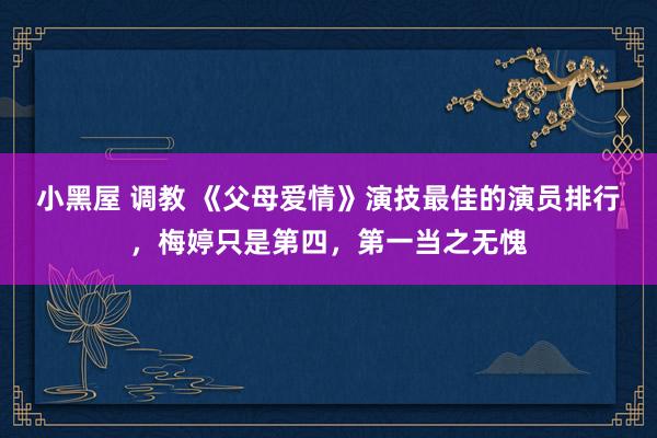 小黑屋 调教 《父母爱情》演技最佳的演员排行，梅婷只是第四，第一当之无愧