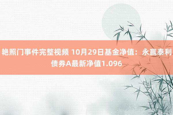 艳照门事件完整视频 10月29日基金净值：永赢泰利债券A最新净值1.096