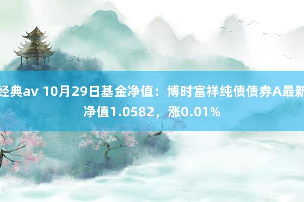 经典av 10月29日基金净值：博时富祥纯债债券A最新净值1.0582，涨0.01%