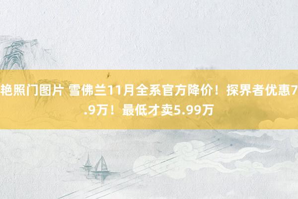 艳照门图片 雪佛兰11月全系官方降价！探界者优惠7.9万！最低才卖5.99万