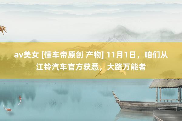 av美女 [懂车帝原创 产物] 11月1日，咱们从江铃汽车官方获悉，大路万能者