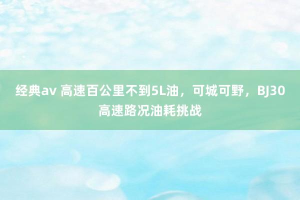 经典av 高速百公里不到5L油，可城可野，BJ30高速路况油耗挑战