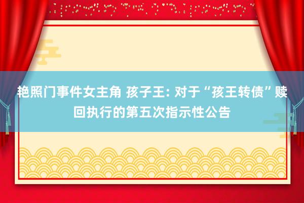 艳照门事件女主角 孩子王: 对于“孩王转债”赎回执行的第五次指示性公告