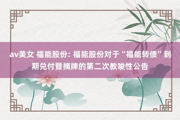 av美女 福能股份: 福能股份对于“福能转债”到期兑付暨摘牌的第二次教唆性公告