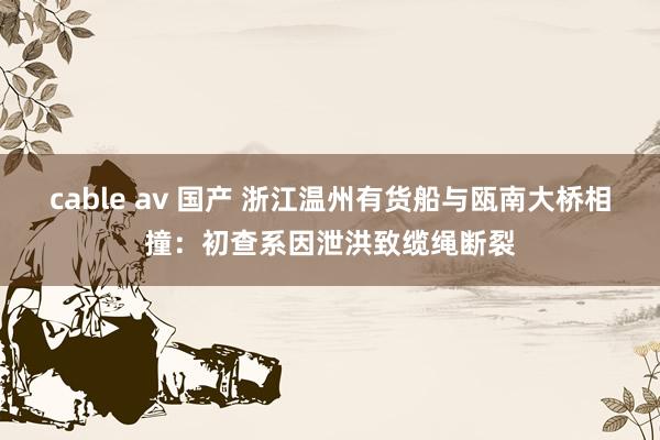 cable av 国产 浙江温州有货船与瓯南大桥相撞：初查系因泄洪致缆绳断裂