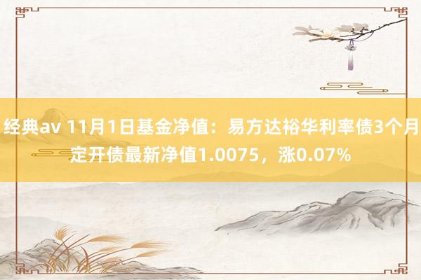 经典av 11月1日基金净值：易方达裕华利率债3个月定开债最新净值1.0075，涨0.07%