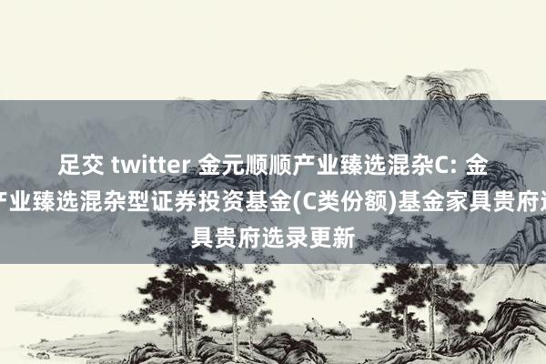 足交 twitter 金元顺顺产业臻选混杂C: 金元顺顺产业臻选混杂型证券投资基金(C类份额)基金家具贵府选录更新