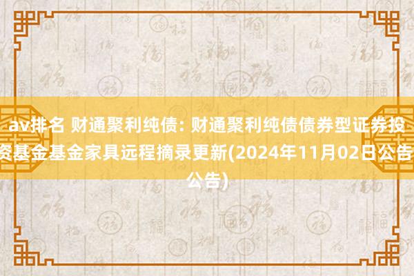 av排名 财通聚利纯债: 财通聚利纯债债券型证券投资基金基金家具远程摘录更新(2024年11月02日公告)