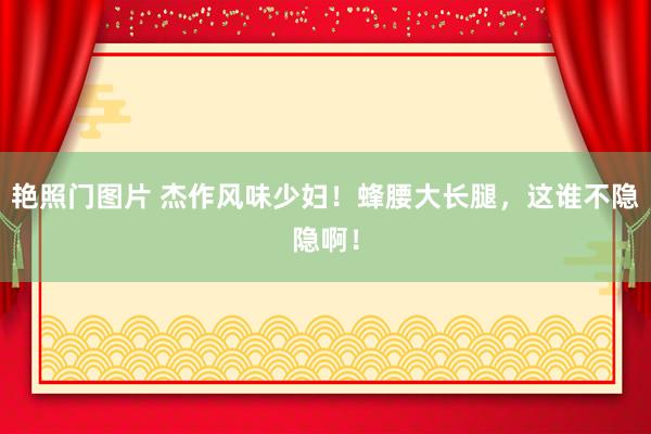 艳照门图片 杰作风味少妇！蜂腰大长腿，这谁不隐隐啊！
