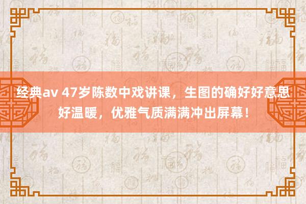 经典av 47岁陈数中戏讲课，生图的确好好意思好温暖，优雅气质满满冲出屏幕！