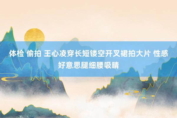 体检 偷拍 王心凌穿长短镂空开叉裙拍大片 性感好意思腿细腰吸睛